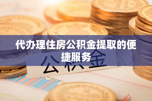 东阿代办理住房公积金提取的便捷服务