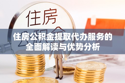 荔城住房公积金提取代办服务的全面解读与优势分析